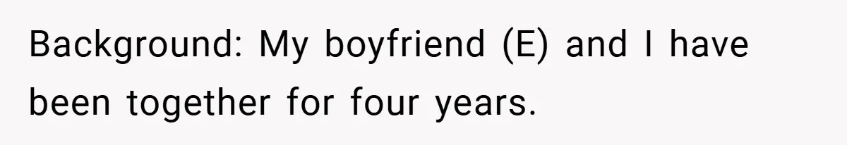 Background: My boyfriend (E) and I have been together for four years.