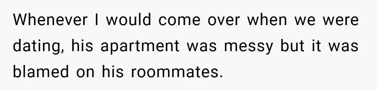 Whenever I would come over when we were dating, his apartment was messy but it was blamed on his roommates.