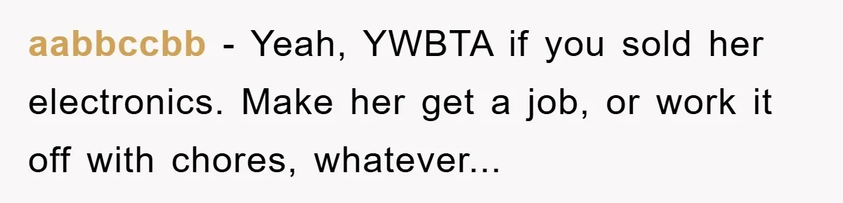 aabbccbb − Yeah, YWBTA if you sold her electronics. Make her get a job, or work it off with chores, whatever...