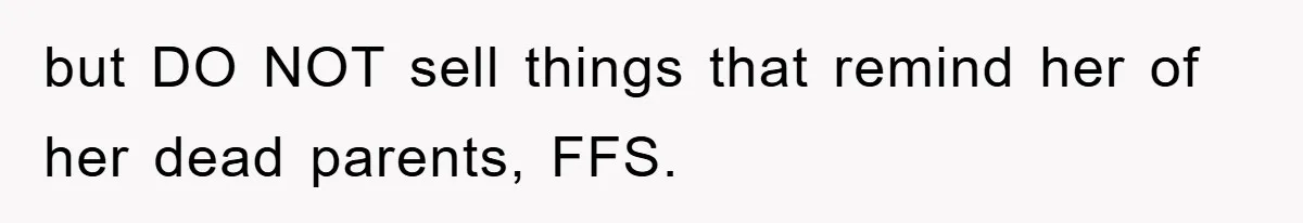 but DO NOT sell things that remind her of her dead parents, FFS.