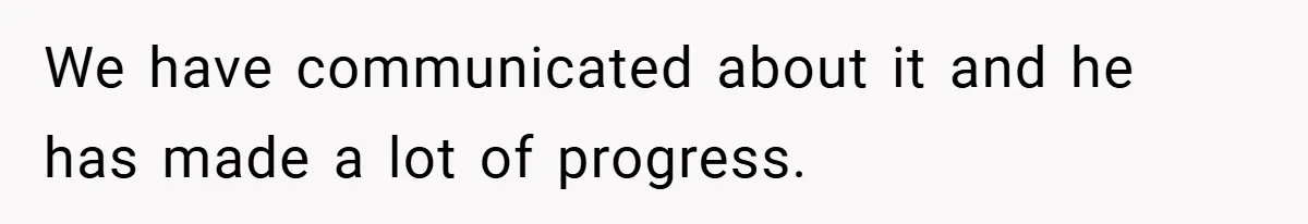 We have communicated about it and he has made a lot of progress.