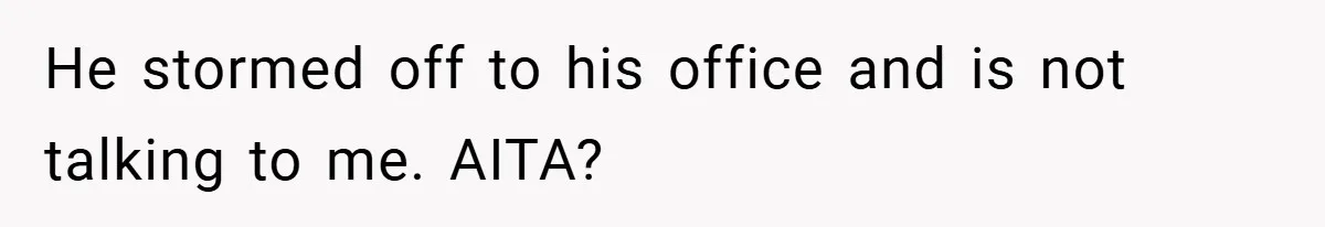 He stormed off to his office and is not talking to me. AITA?