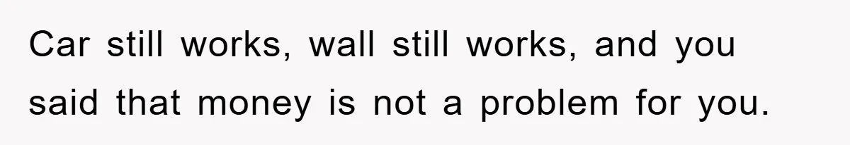 Car still works, wall still works, and you said that money is not a problem for you.