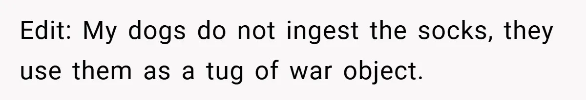 Edit: My dogs do not ingest the socks, they use them as a tug of war object.