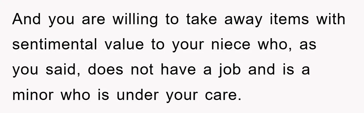 And you are willing to take away items with sentimental value to your niece who, as you said, does not have a job and is a minor who is under...
