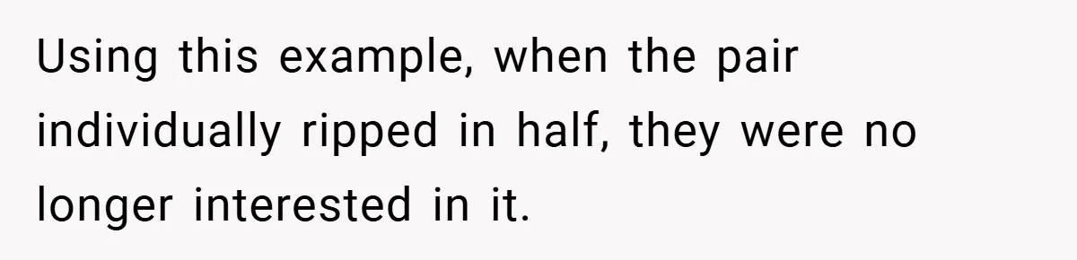 Using this example, when the pair individually ripped in half, they were no longer interested in it.