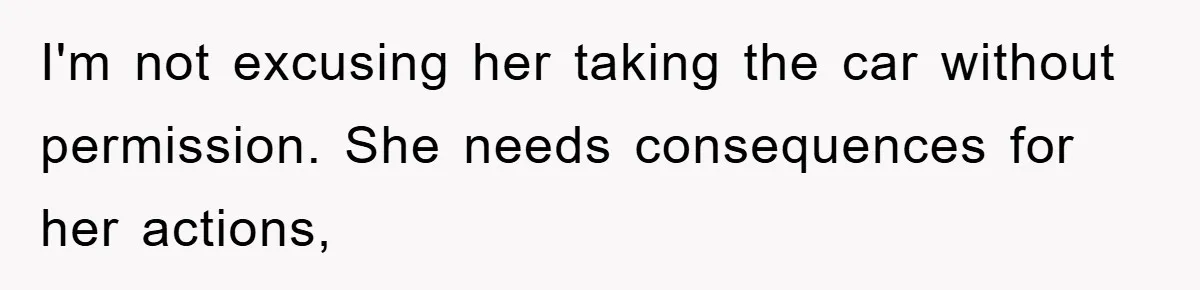 I'm not excusing her taking the car without permission. She needs consequences for her actions,