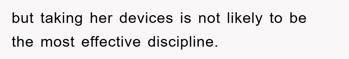 but taking her devices is not likely to be the most effective discipline.