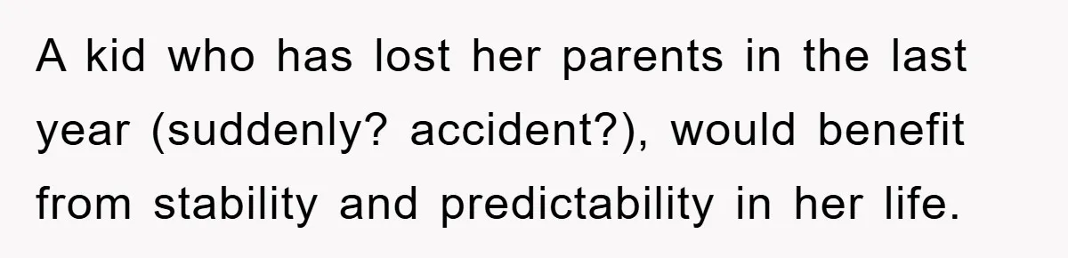A kid who has lost her parents in the last year (suddenly? accident?), would benefit from stability and predictability in her life.
