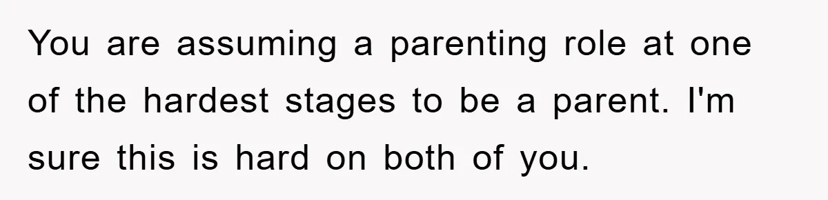 You are assuming a parenting role at one of the hardest stages to be a parent. I'm sure this is hard on both of you.