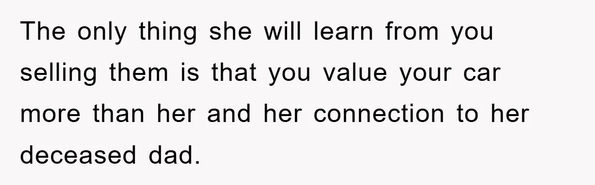 The only thing she will learn from you selling them is that you value your car more than her and her connection to her deceased dad.