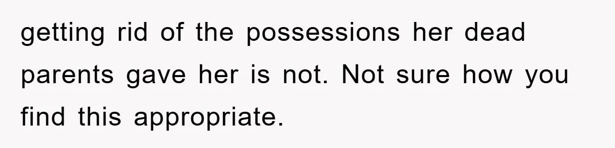 getting rid of the possessions her dead parents gave her is not. Not sure how you find this appropriate.