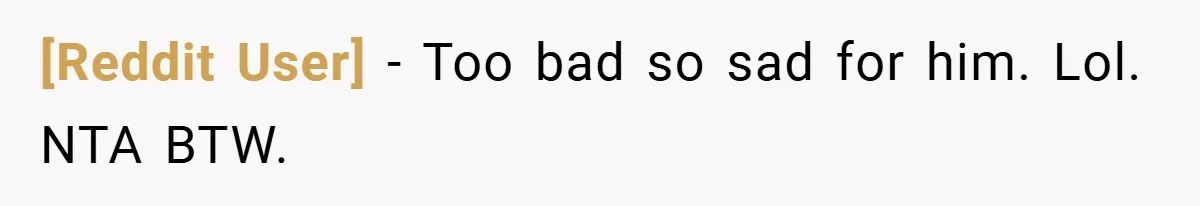 [Reddit User] − Too bad so sad for him. Lol. NTA BTW.