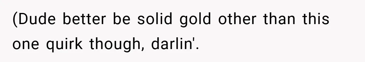 (Dude better be solid gold other than this one quirk though, darlin'.