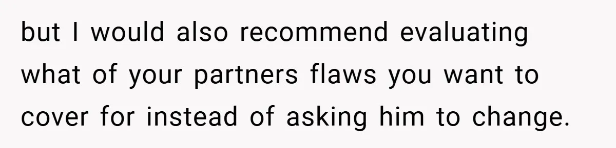 but I would also recommend evaluating what of your partners flaws you want to cover for instead of asking him to change.