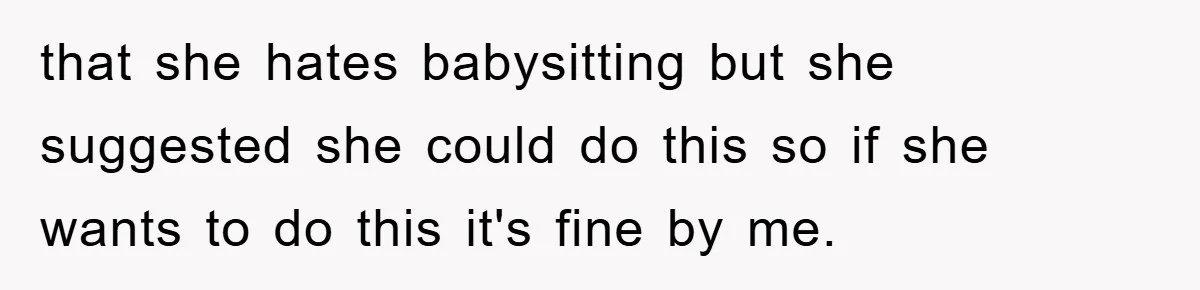 that she hates babysitting but she suggested she could do this so if she wants to do this it's fine by me.