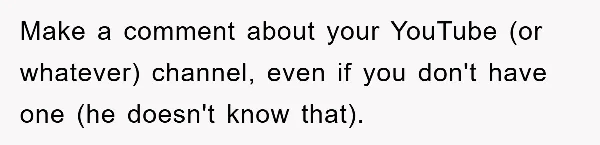 Make a comment about your YouTube (or whatever) channel, even if you don't have one (he doesn't know that).