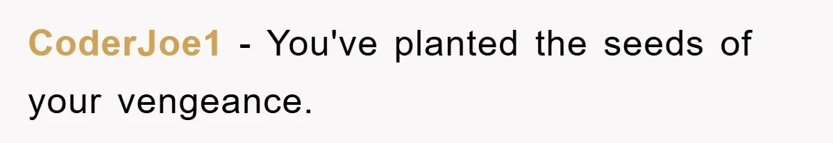 CoderJoe1 − You've planted the seeds of your vengeance.