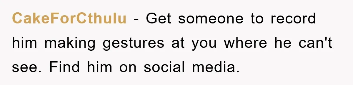 CakeForCthulu − Get someone to record him making gestures at you where he can't see. Find him on social media.