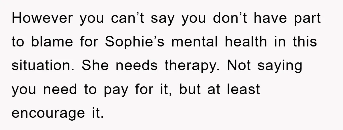 However you can’t say you don’t have part to blame for Sophie’s mental health in this situation. She needs therapy. Not saying you need to pay for it, but at...