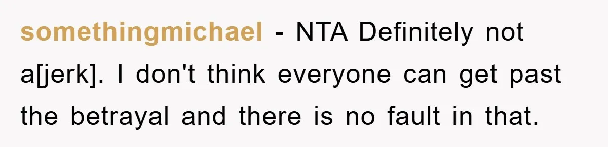 somethingmichael - NTA Definitely not a[jerk]. I don't think everyone can get past the betrayal and there is no fault in that.
