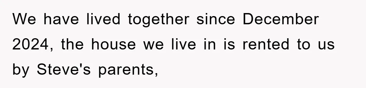 We have lived together since December 2024, the house we live in is rented to us by Steve's parents,