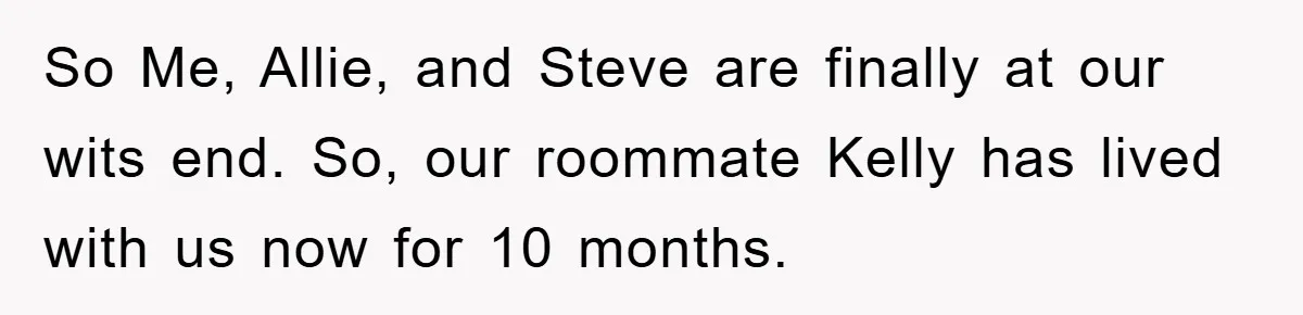 So Me, Allie, and Steve are finally at our wits end. So, our roommate Kelly has lived with us now for 10 months.