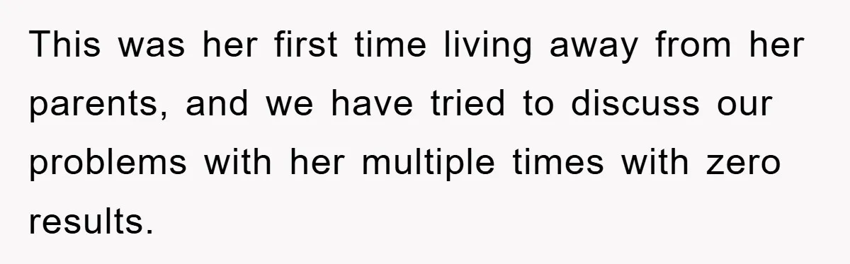 This was her first time living away from her parents, and we have tried to discuss our problems with her multiple times with zero results.