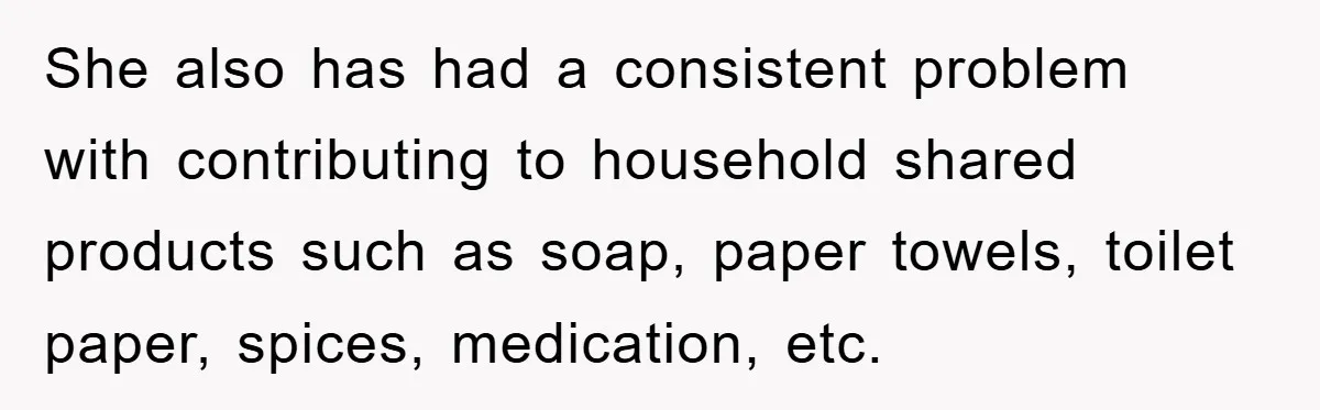 She also has had a consistent problem with contributing to household shared products such as soap, paper towels, toilet paper, spices, medication, etc.