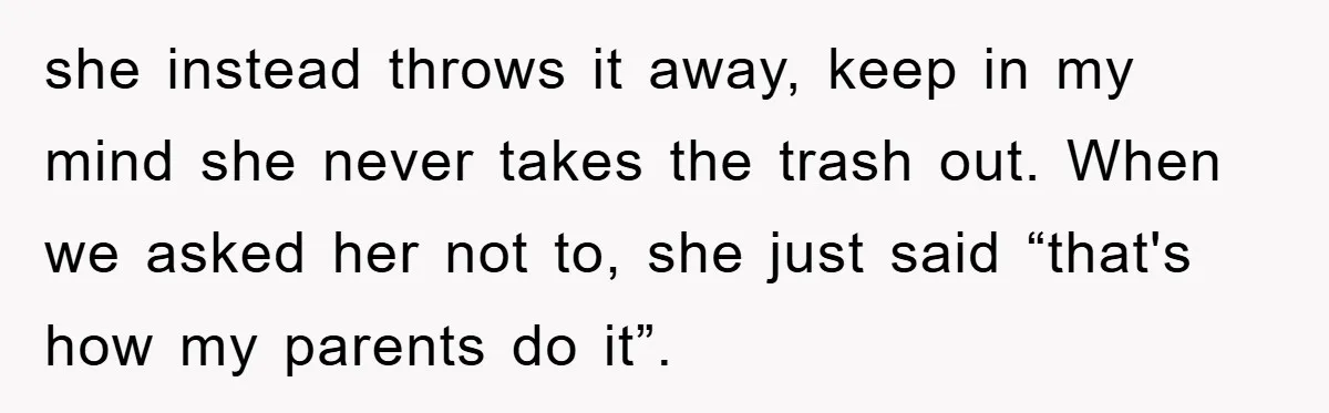 she instead throws it away, keep in my mind she never takes the trash out. When we asked her not to, she just said “that's how my parents do it”.