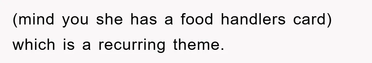 (mind you she has a food handlers card)  which is a recurring theme.