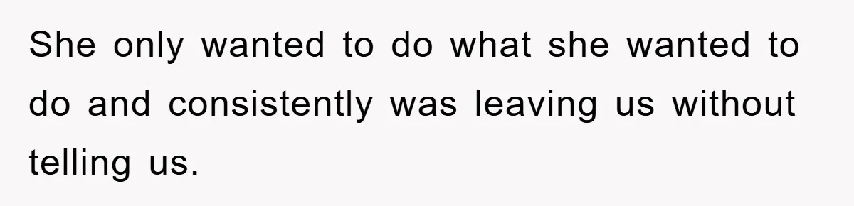She only wanted to do what she wanted to do and consistently was leaving us without telling us.