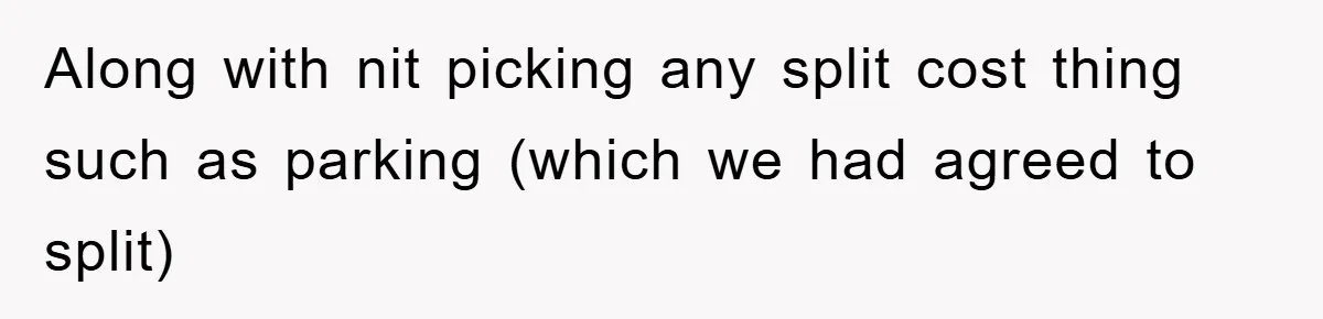 Along with nit picking any split cost thing such as parking (which we had agreed to split)