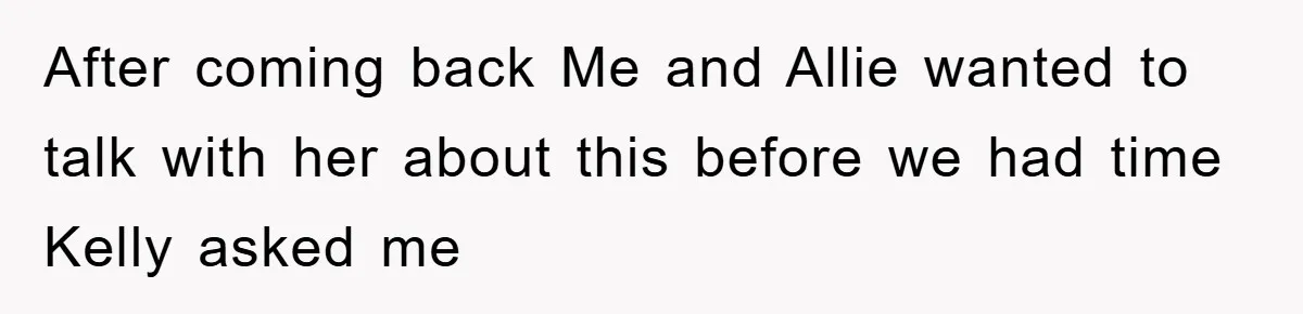 After coming back Me and Allie wanted to talk with her about this before we had time Kelly asked me