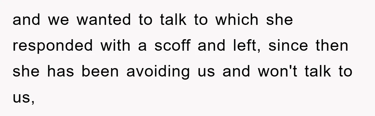 and we wanted to talk to which she responded with a scoff and left, since then she has been avoiding us and won't talk to us,