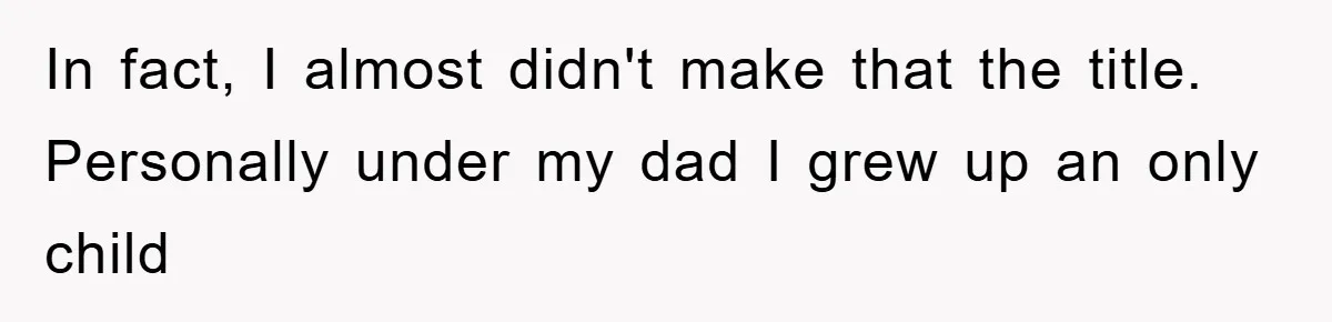 In fact, I almost didn't make that the title. Personally under my dad I grew up an only child