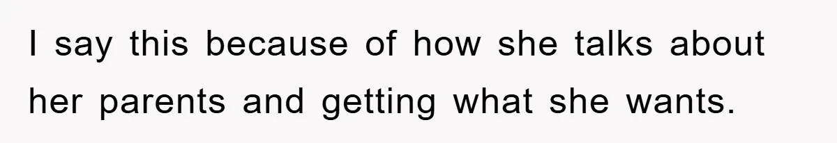 I say this because of how she talks about her parents and getting what she wants.