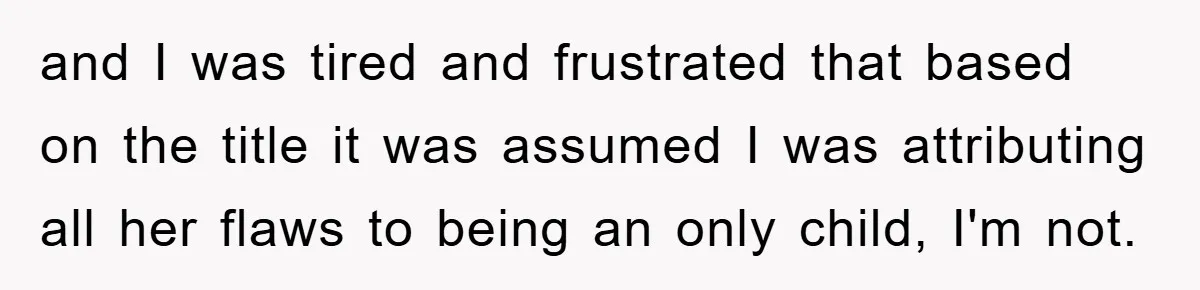 and I was tired and frustrated that based on the title it was assumed I was attributing all her flaws to being an only child, I'm not.