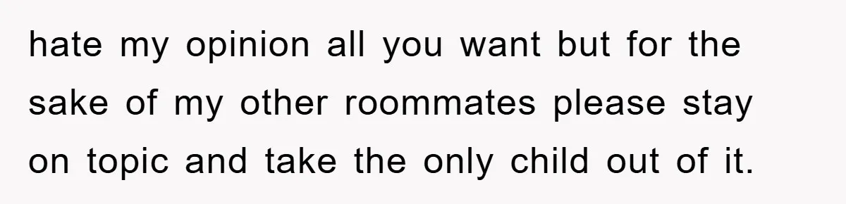hate my opinion all you want but for the sake of my other roommates please stay on topic and take the only child out of it.