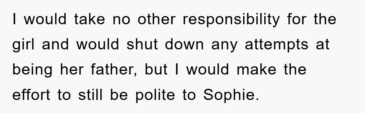 I would take no other responsibility for the girl and would shut down any attempts at being her father, but I would make the effort to still be polite to...