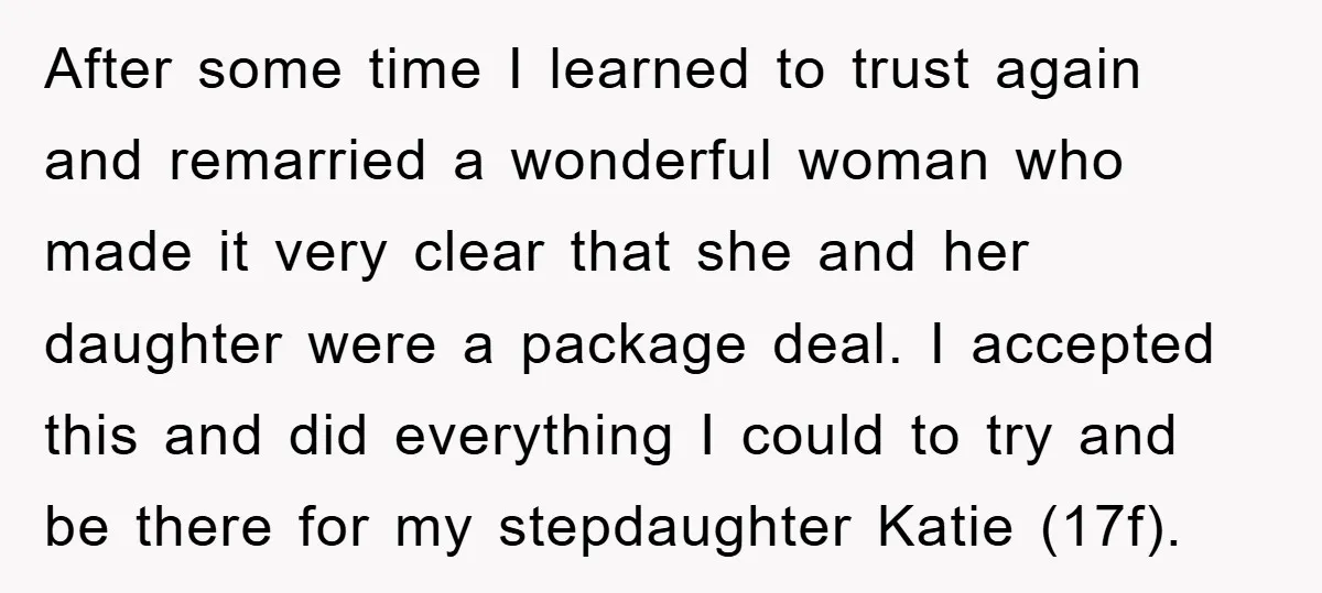 After some time I learned to trust again and remarried a wonderful woman who made it very clear that she and her daughter were a package deal. I accepted this...