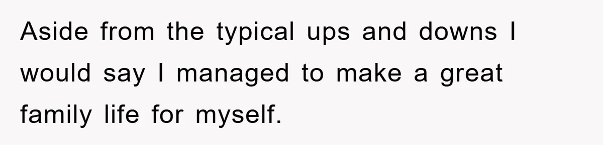 Aside from the typical ups and downs I would say I managed to make a great family life for myself.