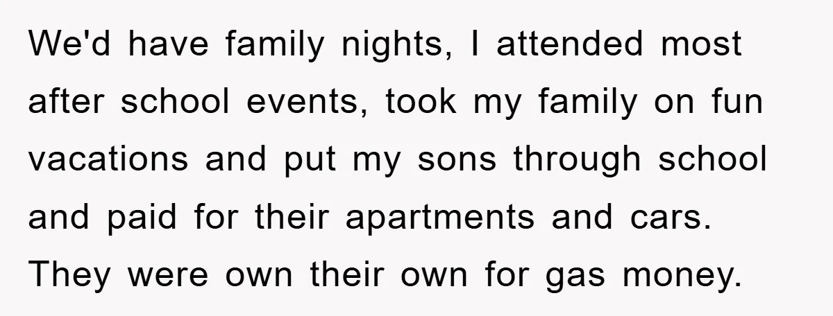 We'd have family nights, I attended most after school events, took my family on fun vacations and put my sons through school and paid for their apartments and cars. They...