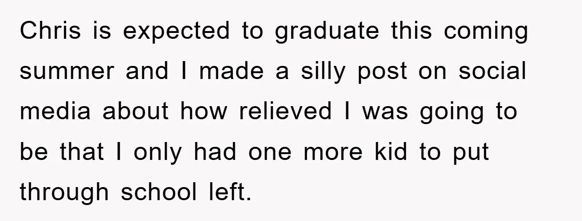 Chris is expected to graduate this coming summer and I made a silly post on social media about how relieved I was going to be that I only had one...