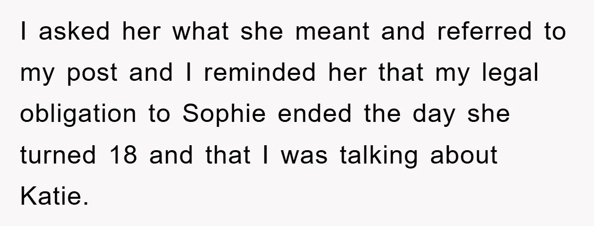 I asked her what she meant and referred to my post and I reminded her that my legal obligation to Sophie ended the day she turned 18 and that I...
