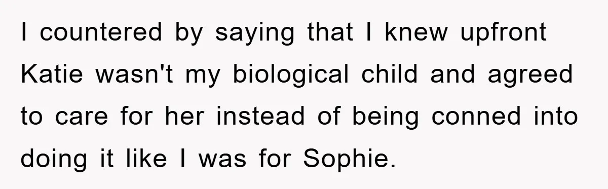 I countered by saying that I knew upfront Katie wasn't my biological child and agreed to care for her instead of being conned into doing it like I was for...