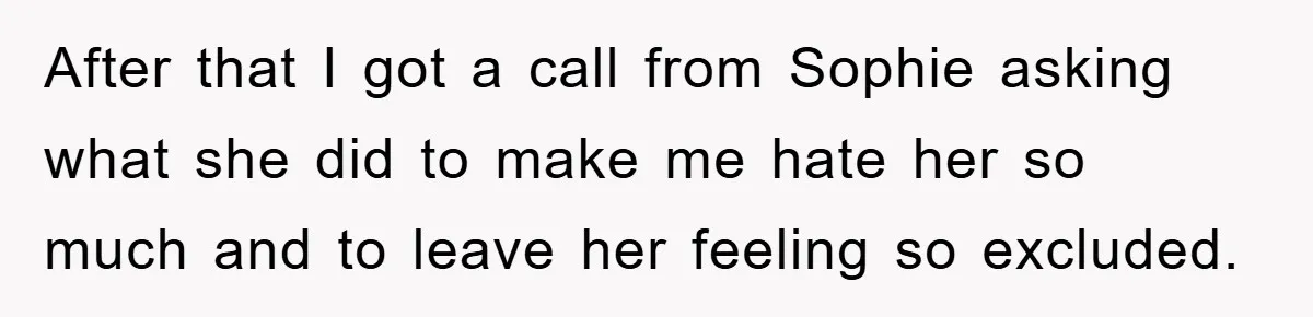 After that I got a call from Sophie asking what she did to make me hate her so much and to leave her feeling so excluded.