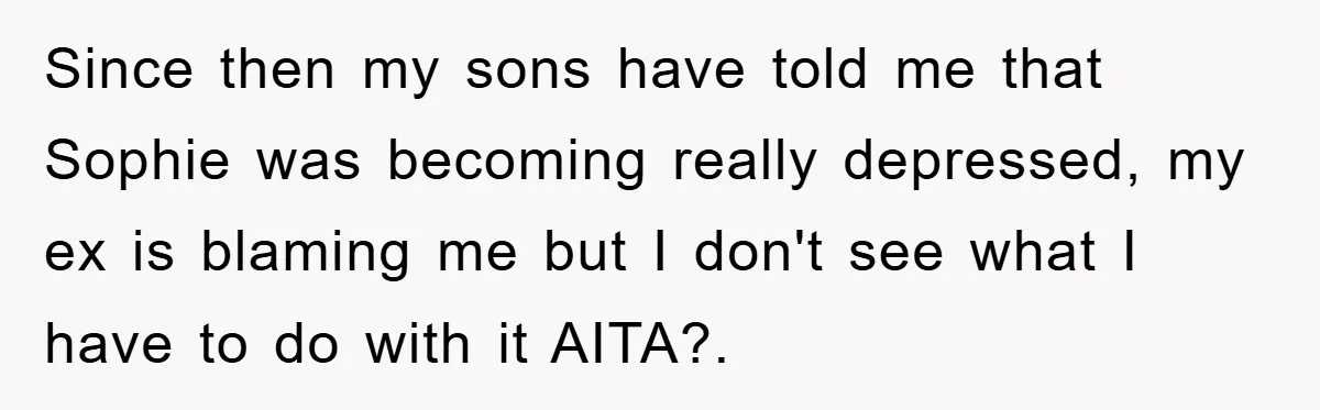 Since then my sons have told me that Sophie was becoming really depressed, my ex is blaming me but I don't see what I have to do with it AITA?.