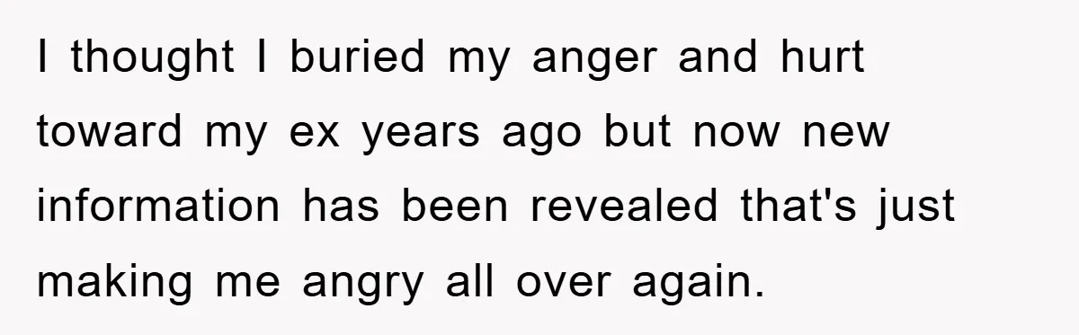 I thought I buried my anger and hurt toward my ex years ago but now new information has been revealed that's just making me angry all over again.