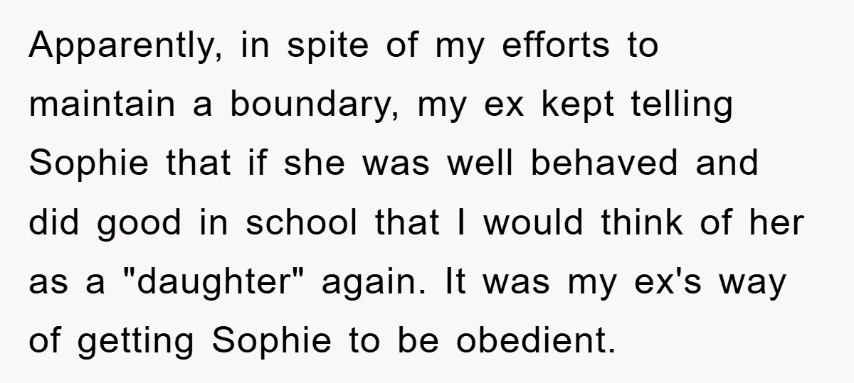 Apparently, in spite of my efforts to maintain a boundary, my ex kept telling Sophie that if she was well behaved and did good in school that I would think...